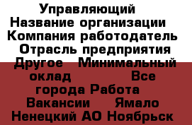 Управляющий › Название организации ­ Компания-работодатель › Отрасль предприятия ­ Другое › Минимальный оклад ­ 20 000 - Все города Работа » Вакансии   . Ямало-Ненецкий АО,Ноябрьск г.